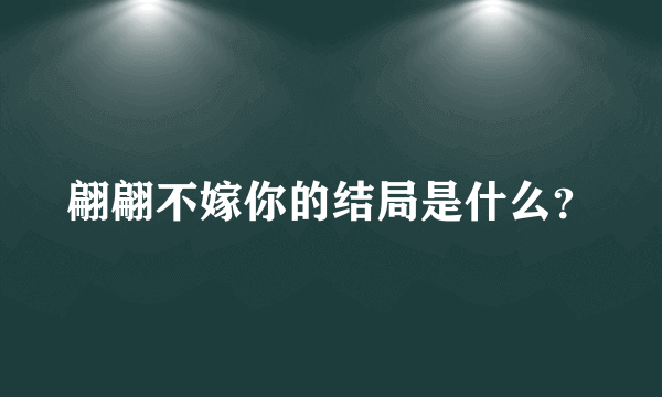 翩翩不嫁你的结局是什么？