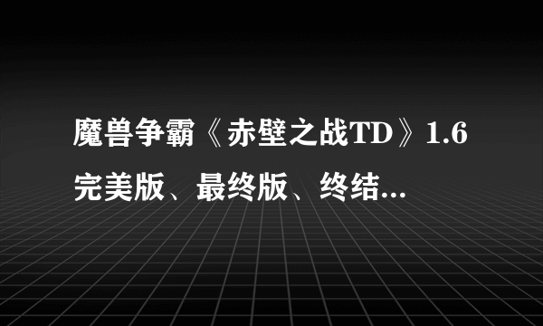 魔兽争霸《赤壁之战TD》1.6完美版、最终版、终结版（天地无用）资料大曝光