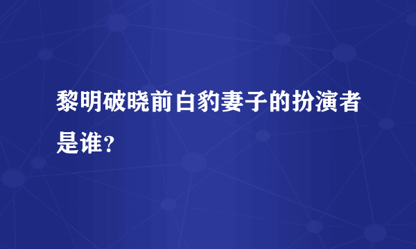 黎明破晓前白豹妻子的扮演者是谁？