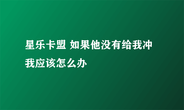 星乐卡盟 如果他没有给我冲我应该怎么办