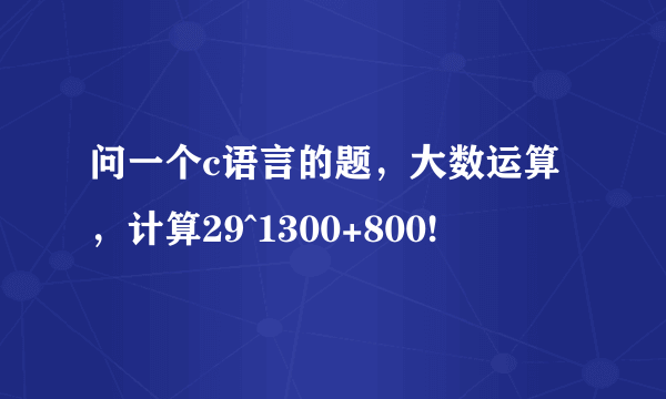 问一个c语言的题，大数运算，计算29^1300+800!