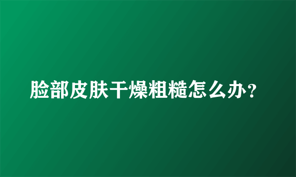 脸部皮肤干燥粗糙怎么办？