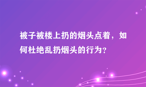 被子被楼上扔的烟头点着，如何杜绝乱扔烟头的行为？