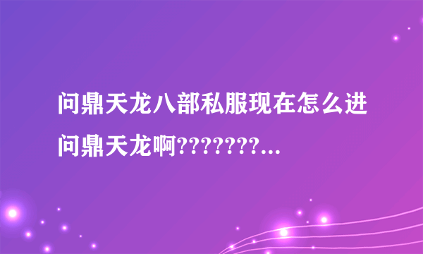 问鼎天龙八部私服现在怎么进问鼎天龙啊???????????