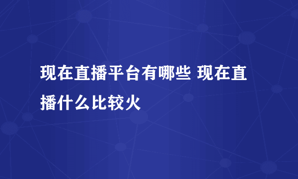 现在直播平台有哪些 现在直播什么比较火