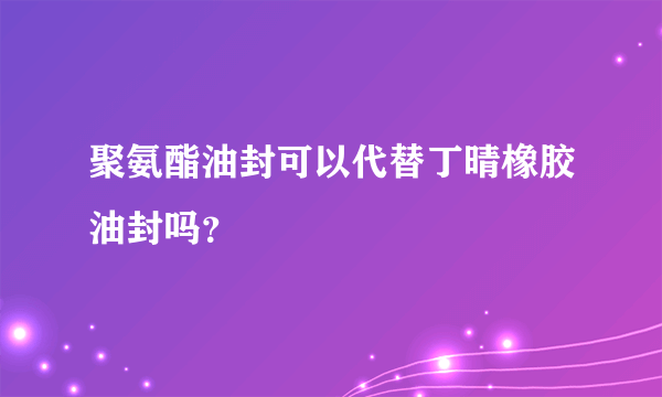 聚氨酯油封可以代替丁晴橡胶油封吗？