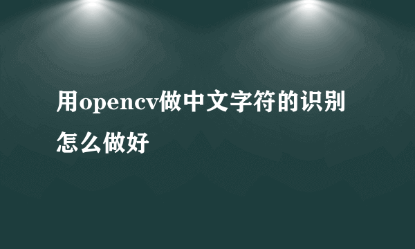 用opencv做中文字符的识别怎么做好