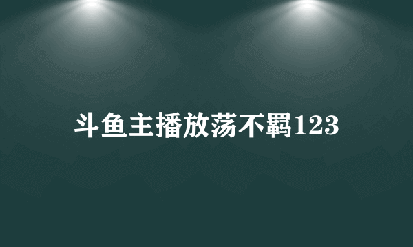 斗鱼主播放荡不羁123