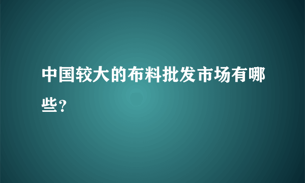 中国较大的布料批发市场有哪些？