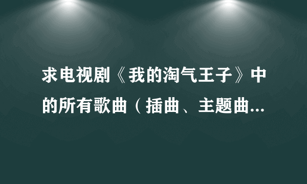 求电视剧《我的淘气王子》中的所有歌曲（插曲、主题曲）的歌名…谢谢