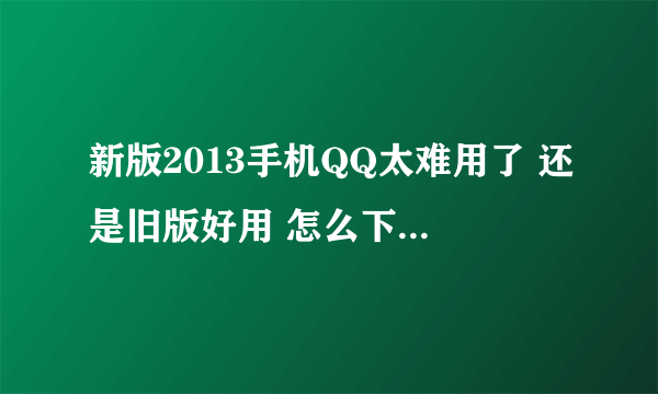 新版2013手机QQ太难用了 还是旧版好用 怎么下载旧版啊 求答案