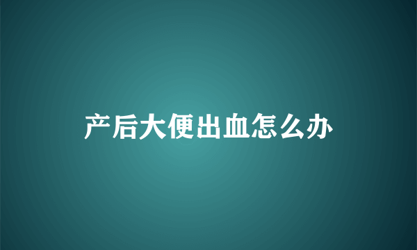 产后大便出血怎么办