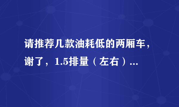 请推荐几款油耗低的两厢车，谢了，1.5排量（左右）的，手动，价格9万以内。最好不要日系车，不拒国产。谢！