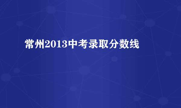 常州2013中考录取分数线