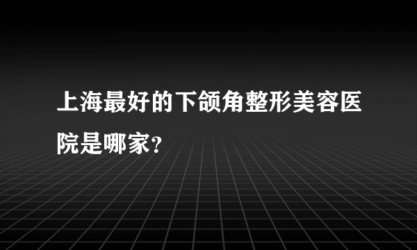 上海最好的下颌角整形美容医院是哪家？