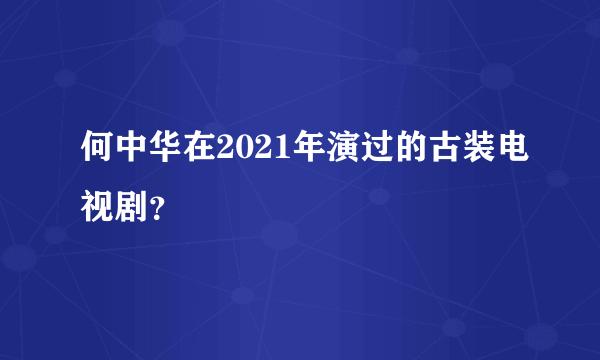 何中华在2021年演过的古装电视剧？