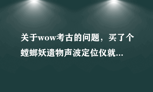 关于wow考古的问题，买了个螳螂妖遗物声波定位仪就不让我考古了。