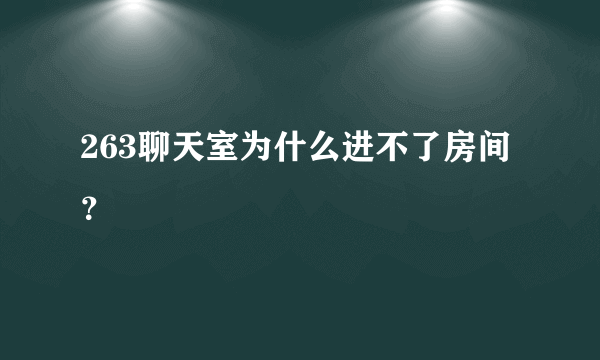 263聊天室为什么进不了房间？