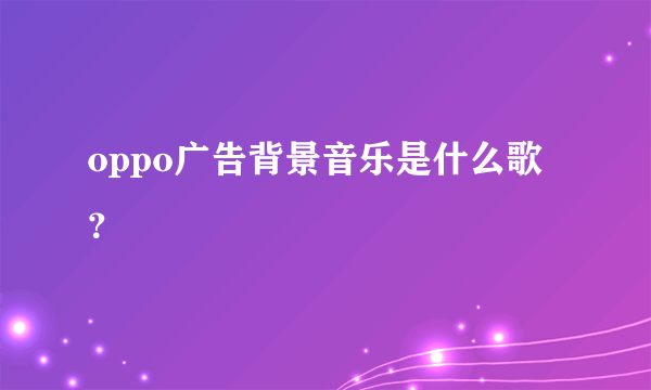 oppo广告背景音乐是什么歌？