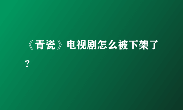 《青瓷》电视剧怎么被下架了？