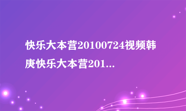 快乐大本营20100724视频韩庚快乐大本营20100724韩庚视频快乐大本营20100724高清在线观看