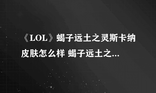 《LOL》蝎子远土之灵斯卡纳皮肤怎么样 蝎子远土之灵斯卡纳皮肤一览