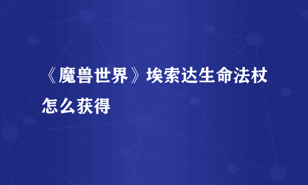 《魔兽世界》埃索达生命法杖怎么获得