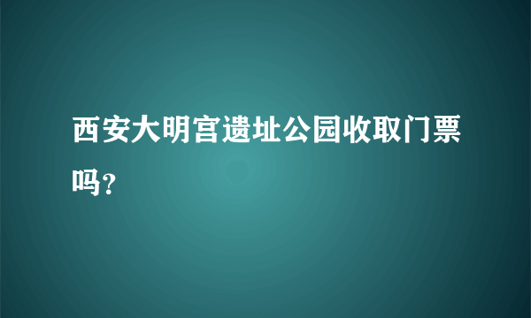 西安大明宫遗址公园收取门票吗？