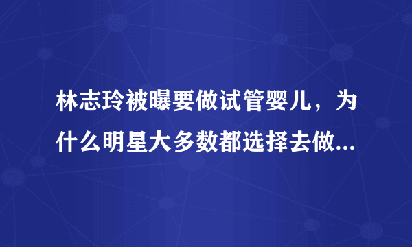 林志玲被曝要做试管婴儿，为什么明星大多数都选择去做试管婴儿？