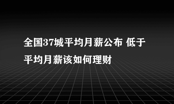 全国37城平均月薪公布 低于平均月薪该如何理财