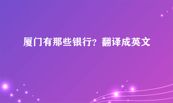 厦门有那些银行？翻译成英文