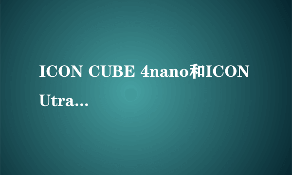 ICON CUBE 4nano和ICON Utrack Pro 我真不知道该怎么选了! 据说CUBE 4nano是新出的而Utrack