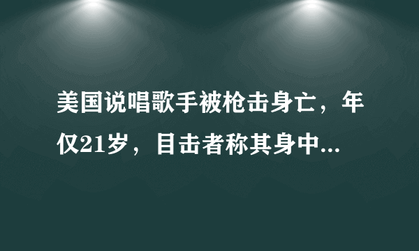 美国说唱歌手被枪击身亡，年仅21岁，目击者称其身中7枪当场死亡