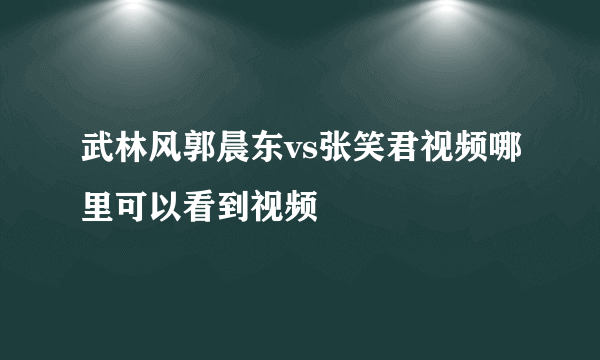 武林风郭晨东vs张笑君视频哪里可以看到视频