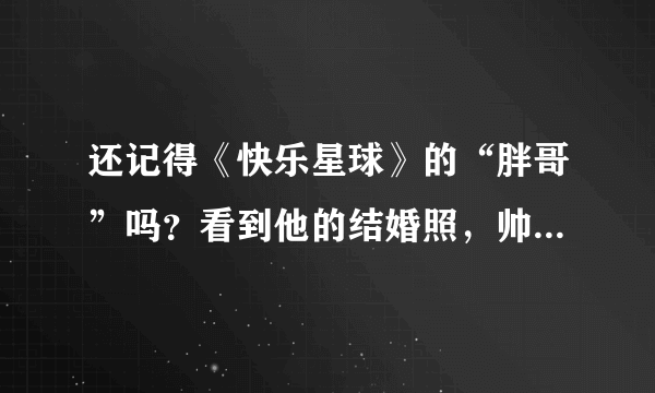 还记得《快乐星球》的“胖哥”吗？看到他的结婚照，帅到认不出！