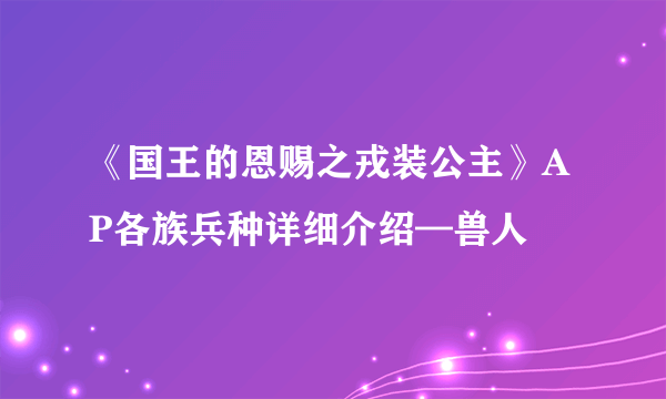 《国王的恩赐之戎装公主》AP各族兵种详细介绍—兽人