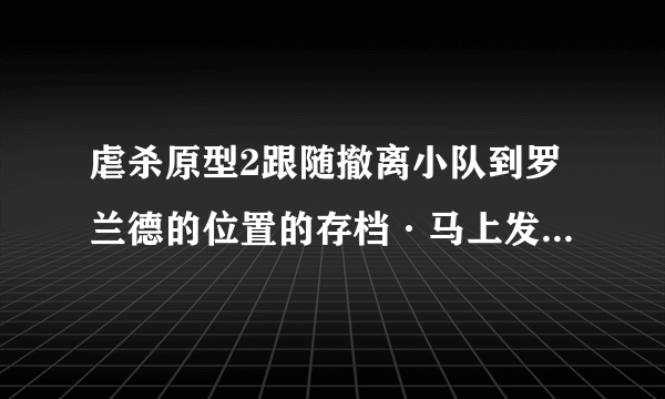 虐杀原型2跟随撤离小队到罗兰德的位置的存档·马上发一个谢谢·1054539618