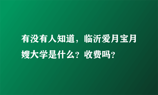 有没有人知道，临沂爱月宝月嫂大学是什么？收费吗？