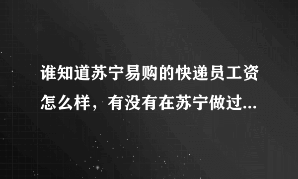 谁知道苏宁易购的快递员工资怎么样，有没有在苏宁做过或者正在做的? 急？