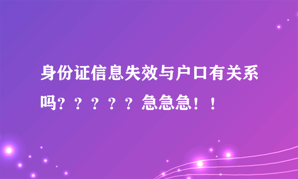 身份证信息失效与户口有关系吗？？？？？急急急！！