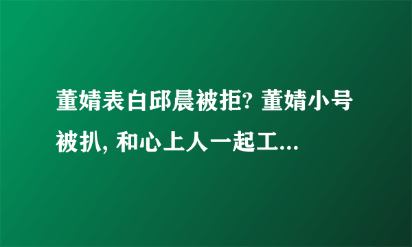 董婧表白邱晨被拒? 董婧小号被扒, 和心上人一起工作最幸福!