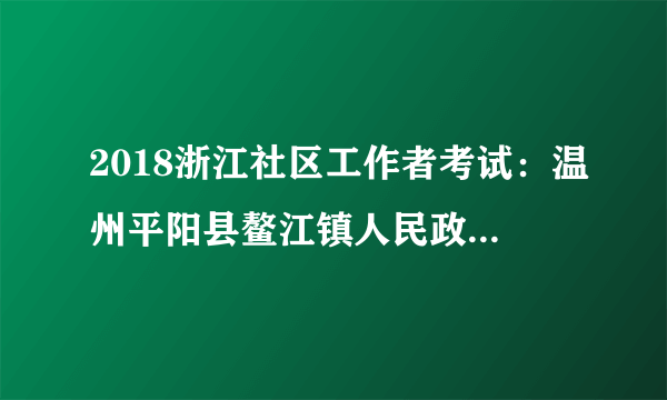 2018浙江社区工作者考试：温州平阳县鳌江镇人民政府招聘编外人员19人公告