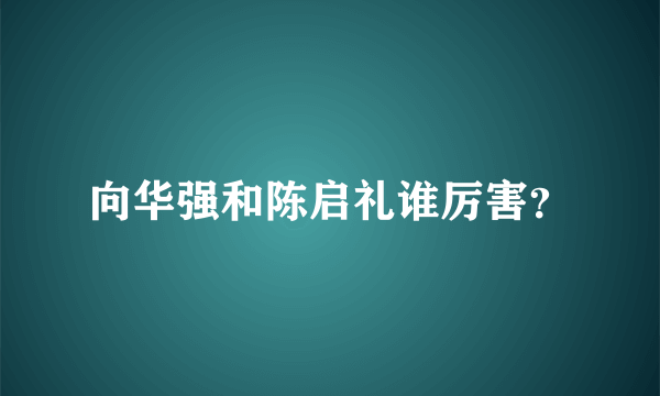 向华强和陈启礼谁厉害？