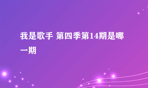 我是歌手 第四季第14期是哪一期