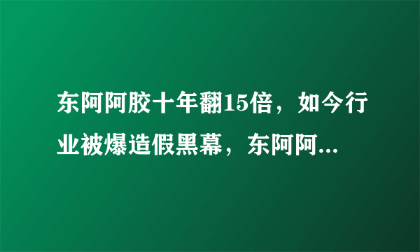 东阿阿胶十年翻15倍，如今行业被爆造假黑幕，东阿阿胶后续如何？