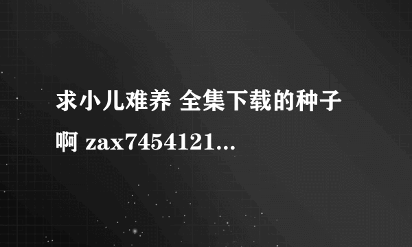 求小儿难养 全集下载的种子啊 zax7454121@126 com 谢谢啦·