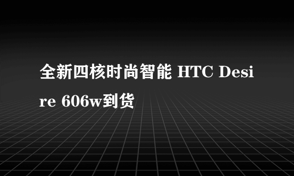 全新四核时尚智能 HTC Desire 606w到货