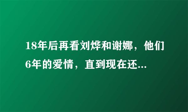 18年后再看刘烨和谢娜，他们6年的爱情，直到现在还是意难平