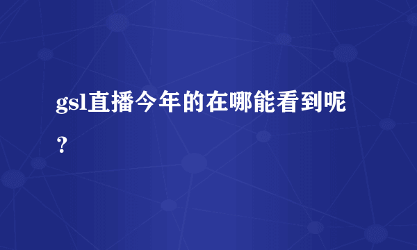 gsl直播今年的在哪能看到呢？