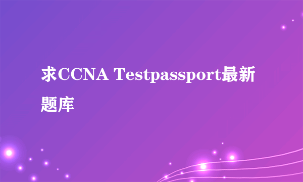 求CCNA Testpassport最新题库